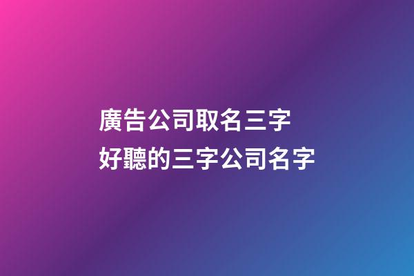 廣告公司取名三字 好聽的三字公司名字-第1張-公司起名-玄機派